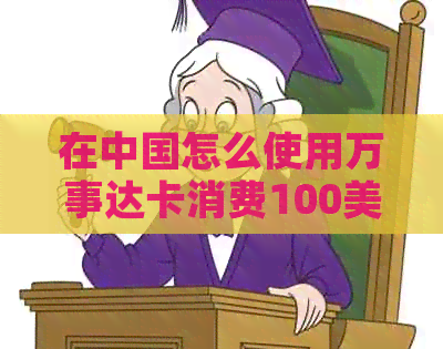 在中国怎么使用万事达卡消费100美元：步骤、注意事项与划算建议