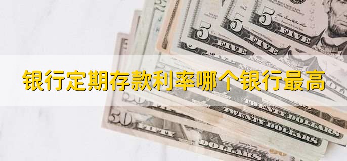 银行定期存款利率哪个银行最高,有以下四个